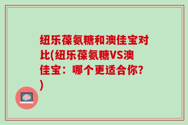 纽乐葆氨糖和澳佳宝对比(纽乐葆氨糖VS澳佳宝：哪个更适合你？)