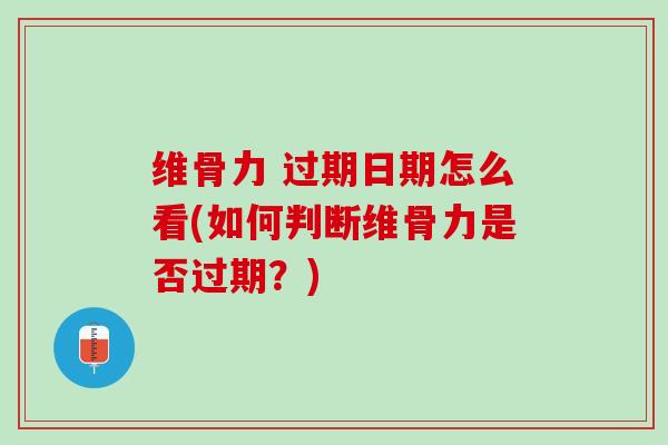 维骨力 过期日期怎么看(如何判断维骨力是否过期？)