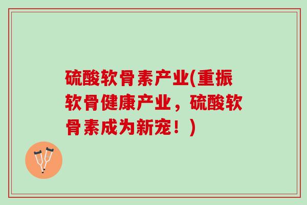 硫酸软骨素产业(重振软骨健康产业，硫酸软骨素成为新宠！)
