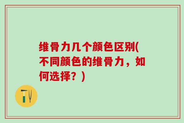 维骨力几个颜色区别(不同颜色的维骨力，如何选择？)