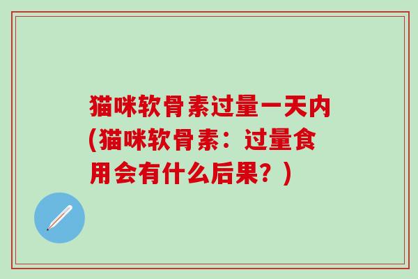 猫咪软骨素过量一天内(猫咪软骨素：过量食用会有什么后果？)