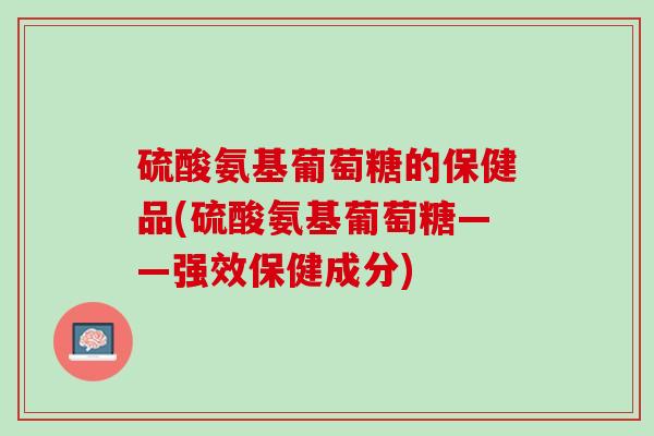 硫酸氨基葡萄糖的保健品(硫酸氨基葡萄糖——强效保健成分)