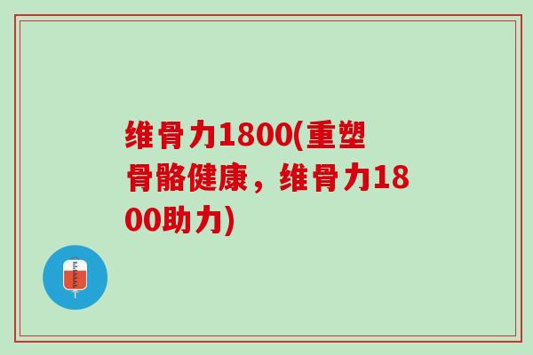 维骨力1800(重塑骨骼健康，维骨力1800助力)