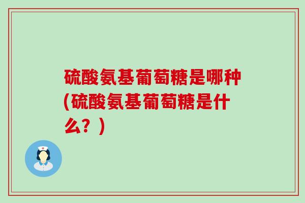 硫酸氨基葡萄糖是哪种(硫酸氨基葡萄糖是什么？)