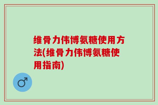 维骨力伟博氨糖使用方法(维骨力伟博氨糖使用指南)