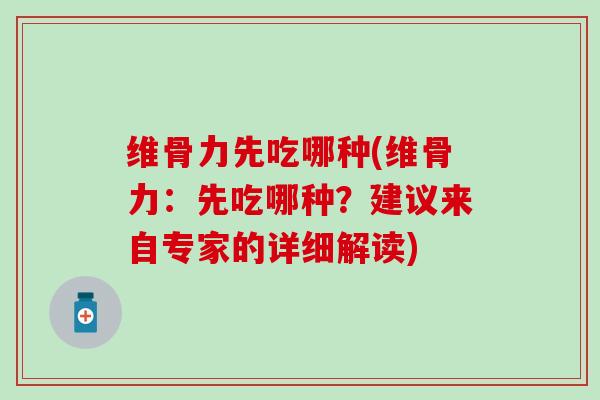 维骨力先吃哪种(维骨力：先吃哪种？建议来自专家的详细解读)