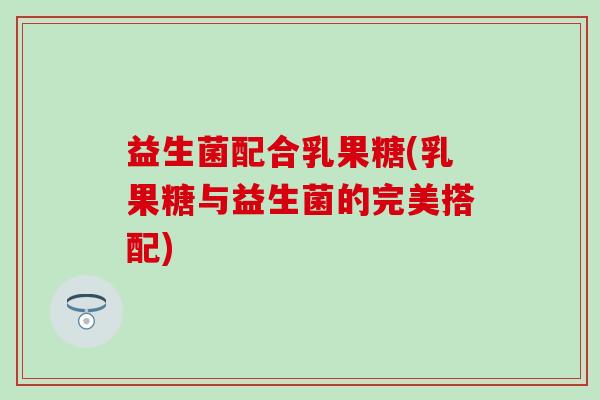 益生菌配合乳果糖(乳果糖与益生菌的完美搭配)