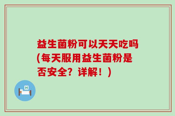 益生菌粉可以天天吃吗(每天服用益生菌粉是否安全？详解！)