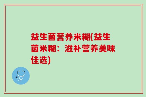 益生菌营养米糊(益生菌米糊：滋补营养美味佳选)