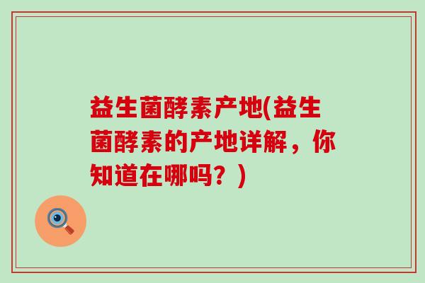 益生菌酵素产地(益生菌酵素的产地详解,你知道在哪吗?) 益生菌酵素产地(益生菌酵素的产地详解,你知道在哪吗?)