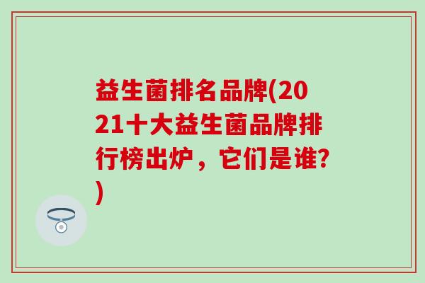 益生菌排名品牌(2021十大益生菌品牌排行榜出炉，它们是谁？)