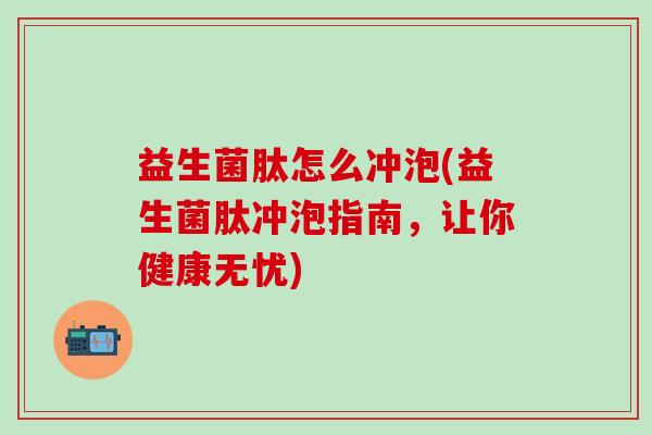 益生菌肽怎么冲泡(益生菌肽冲泡指南，让你健康无忧)