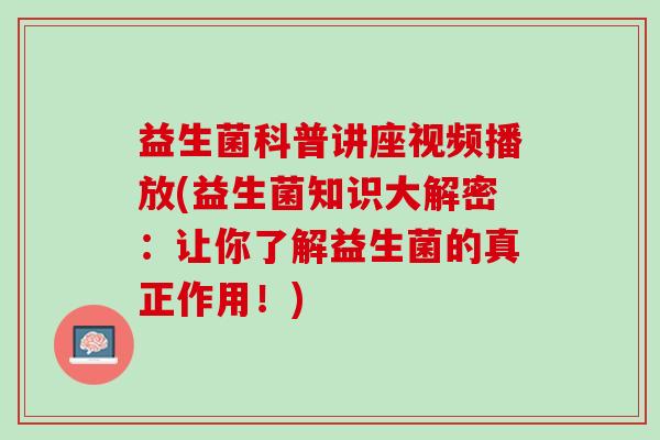 益生菌科普讲座视频播放(益生菌知识大解密：让你了解益生菌的真正作用！)