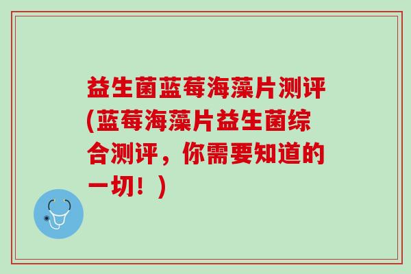 益生菌蓝莓海藻片测评(蓝莓海藻片益生菌综合测评，你需要知道的一切！)