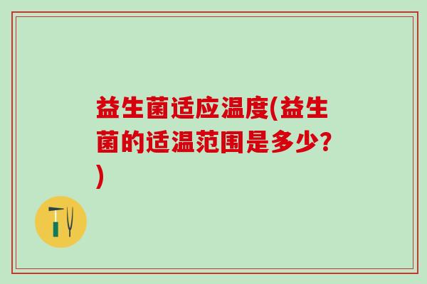 益生菌适应温度(益生菌的适温范围是多少？)