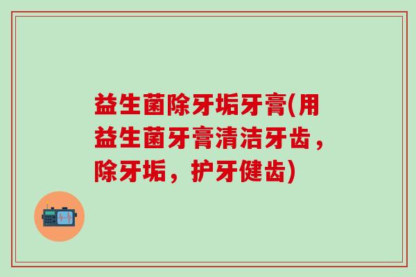 益生菌除牙垢牙膏(用益生菌牙膏清洁牙齿，除牙垢，护牙健齿)