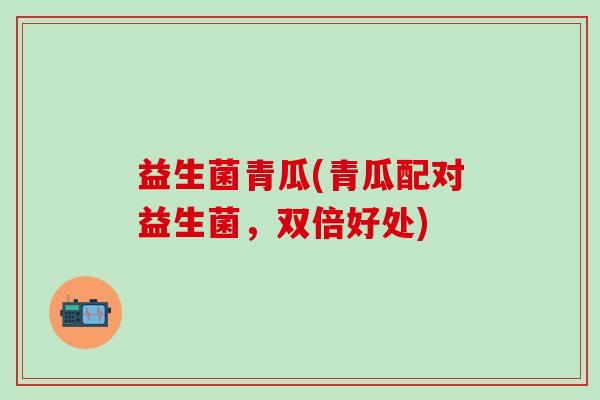 益生菌青瓜(青瓜配对益生菌，双倍好处)
