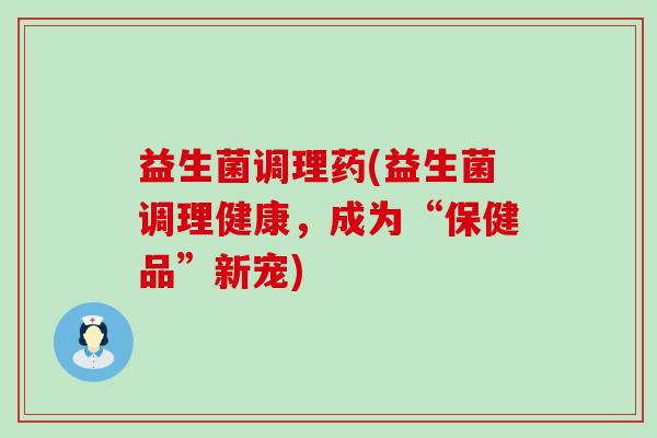 益生菌调理药(益生菌调理健康，成为“保健品”新宠)