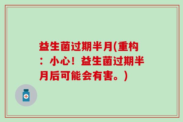 益生菌过期半月(重构：小心！益生菌过期半月后可能会有害。)