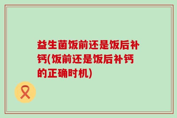 益生菌饭前还是饭后补钙(饭前还是饭后补钙的正确时机)
