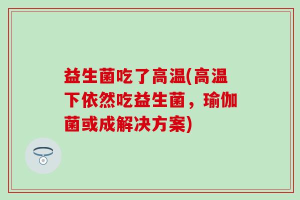益生菌吃了高温(高温下依然吃益生菌，瑜伽菌或成解决方案)