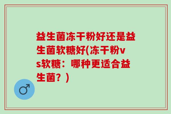 益生菌冻干粉好还是益生菌软糖好(冻干粉vs软糖：哪种更适合益生菌？)