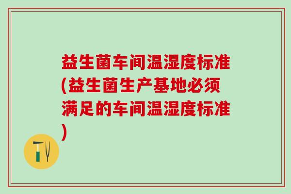 益生菌车间温湿度标准(益生菌生产基地必须满足的车间温湿度标准)