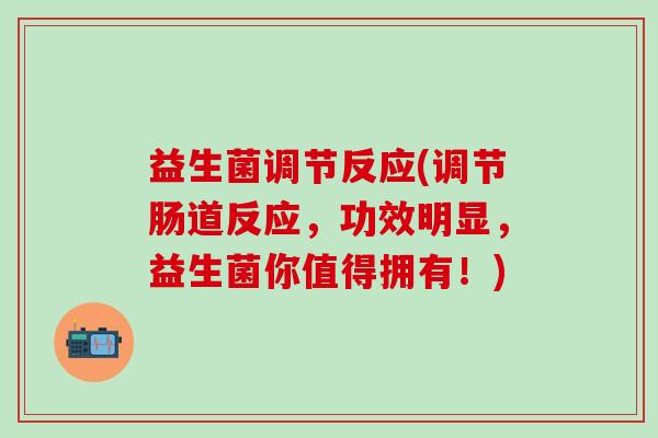 益生菌调节反应(调节肠道反应，功效明显，益生菌你值得拥有！)