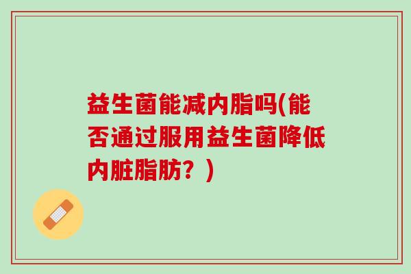 益生菌能减内脂吗(能否通过服用益生菌降低内脏脂肪？)
