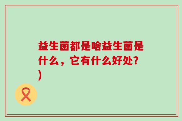 益生菌都是啥益生菌是什么，它有什么好处？)