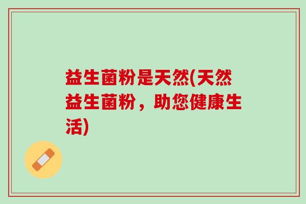 益生菌粉是天然(天然益生菌粉，助您健康生活)