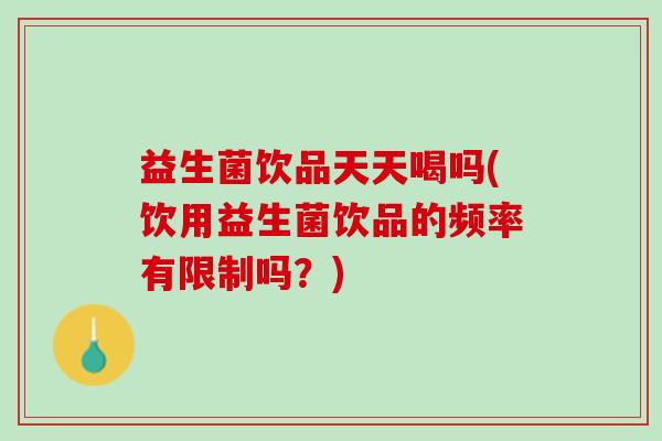 益生菌饮品天天喝吗(饮用益生菌饮品的频率有限制吗？)