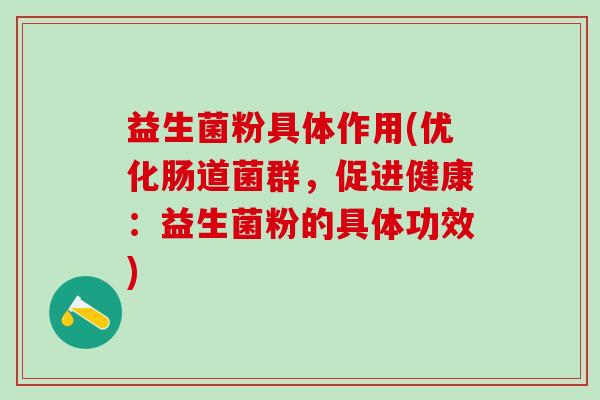 益生菌粉具体作用(优化肠道菌群,促进健康:益生菌粉的具体功效) 益生菌粉具体作用(优化肠道菌群,促进健康:益生菌粉的具体功效)