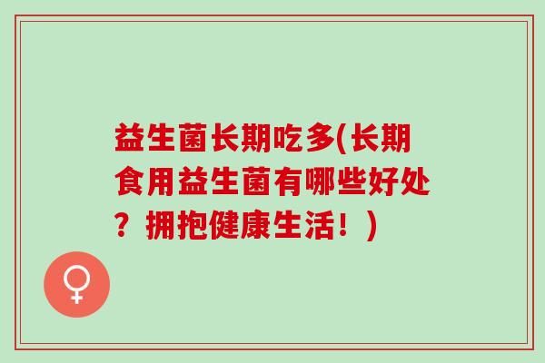 益生菌长期吃多(长期食用益生菌有哪些好处？拥抱健康生活！)