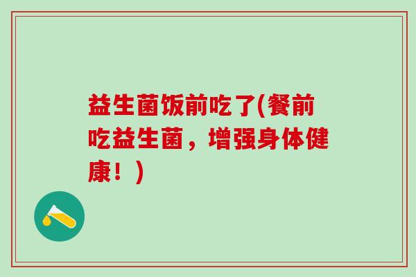 益生菌饭前吃了(餐前吃益生菌，增强身体健康！)