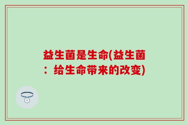 益生菌是生命(益生菌：给生命带来的改变)