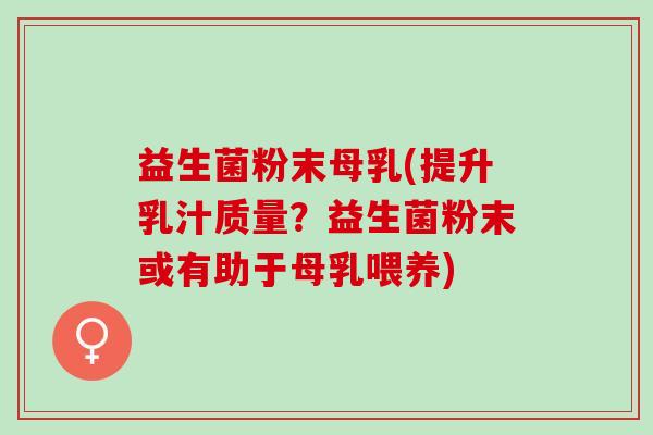益生菌粉末母乳(提升乳汁质量？益生菌粉末或有助于母乳喂养)