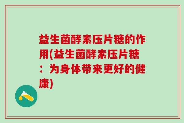 益生菌酵素压片糖的作用(益生菌酵素压片糖：为身体带来更好的健康)