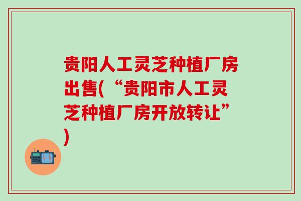贵阳人工灵芝种植厂房出售(“贵阳市人工灵芝种植厂房开放转让”)