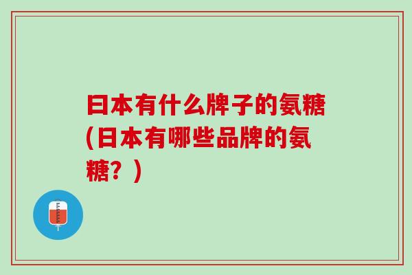 曰本有什么牌子的氨糖(日本有哪些品牌的氨糖?) 曰本有什么牌子的氨糖(日本有哪些品牌的氨糖?)
