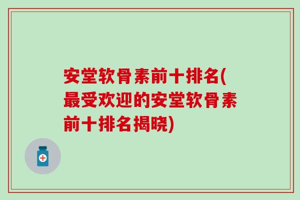 安堂软骨素前十排名(最受欢迎的安堂软骨素前十排名揭晓)