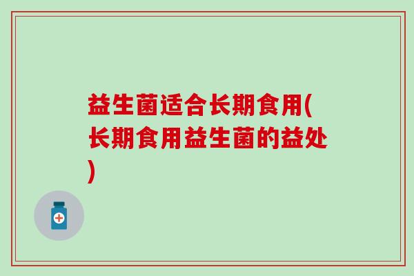 益生菌适合长期食用(长期食用益生菌的益处)