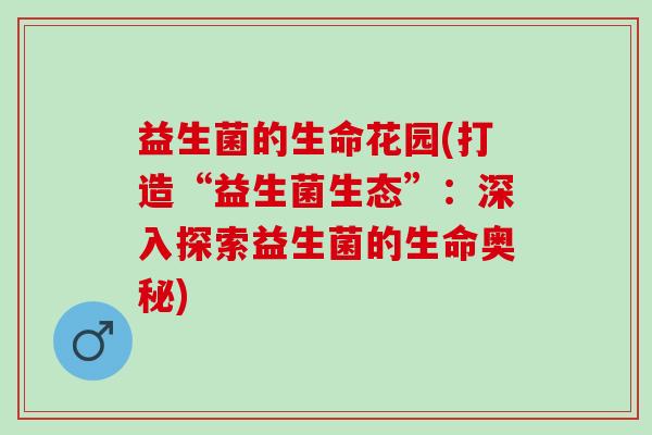 益生菌的生命花园(打造“益生菌生态”：深入探索益生菌的生命奥秘)