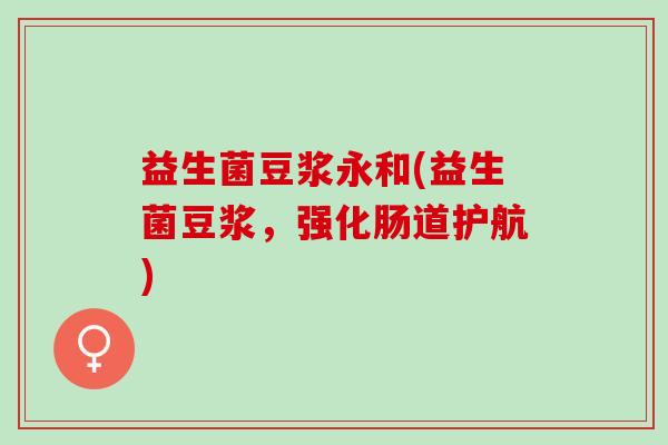 益生菌豆浆永和(益生菌豆浆，强化肠道护航)