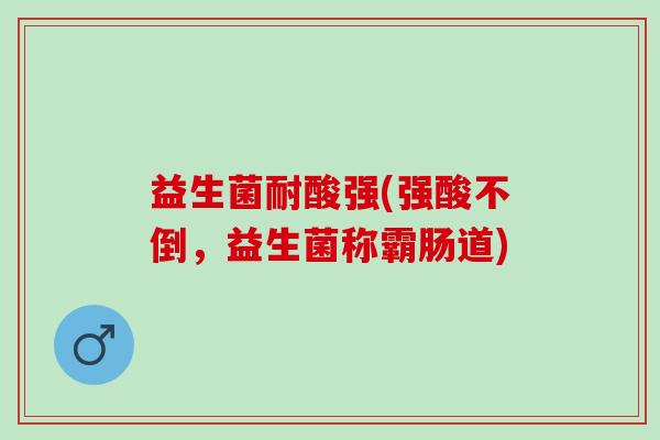 益生菌耐酸强(强酸不倒，益生菌称霸肠道)