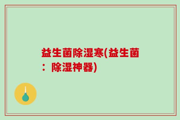益生菌除湿寒(益生菌:除湿神器) 益生菌除湿寒(益生菌:除湿神器)