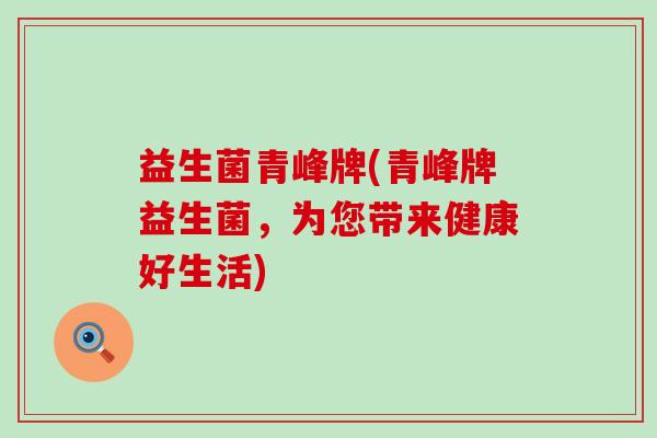 益生菌青峰牌(青峰牌益生菌，为您带来健康好生活)