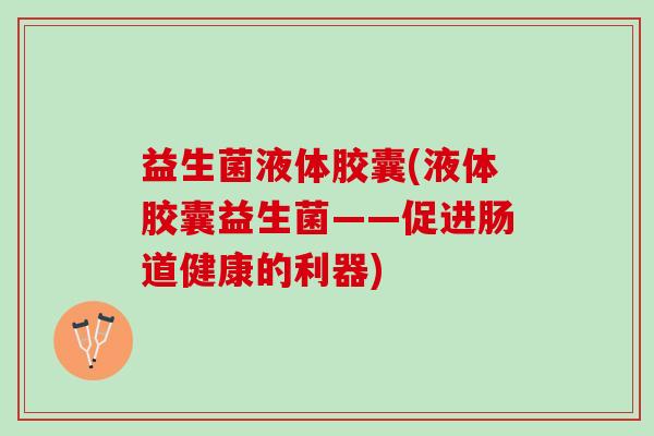 益生菌液体胶囊(液体胶囊益生菌——促进肠道健康的利器)