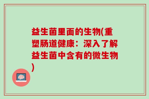 益生菌里面的生物(重塑肠道健康：深入了解益生菌中含有的微生物)