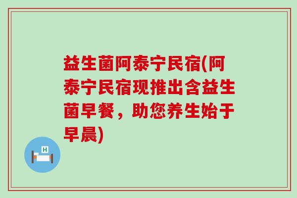 益生菌阿泰宁民宿(阿泰宁民宿现推出含益生菌早餐，助您养生始于早晨)
